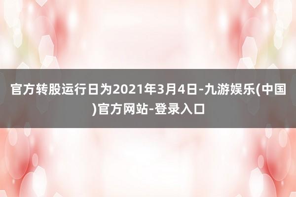 官方转股运行日为2021年3月4日-九游娱乐(中国)官方网站-登录入口