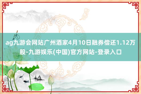 ag九游会网站广州酒家4月10日融券偿还1.12万股-九游娱乐(中国)官方网站-登录入口