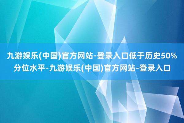 九游娱乐(中国)官方网站-登录入口低于历史50%分位水平-九游娱乐(中国)官方网站-登录入口