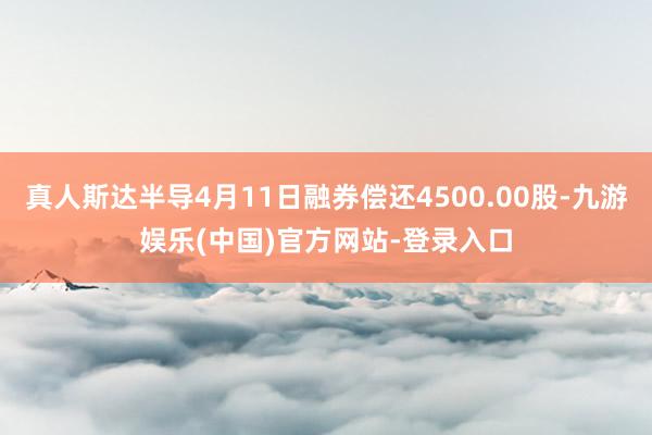 真人斯达半导4月11日融券偿还4500.00股-九游娱乐(中国)官方网站-登录入口