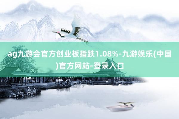 ag九游会官方创业板指跌1.08%-九游娱乐(中国)官方网站-登录入口