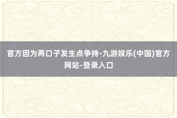 官方因为两口子发生点争持-九游娱乐(中国)官方网站-登录入口