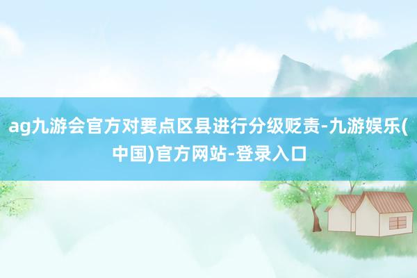 ag九游会官方对要点区县进行分级贬责-九游娱乐(中国)官方网站-登录入口