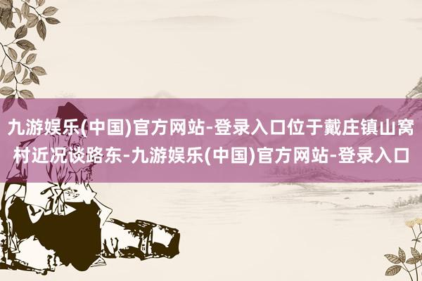 九游娱乐(中国)官方网站-登录入口位于戴庄镇山窝村近况谈路东-九游娱乐(中国)官方网站-登录入口