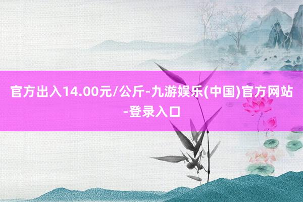 官方出入14.00元/公斤-九游娱乐(中国)官方网站-登录入口