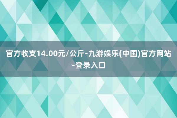 官方收支14.00元/公斤-九游娱乐(中国)官方网站-登录入口