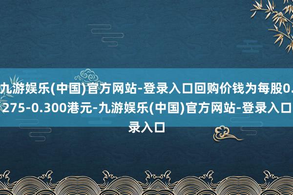 九游娱乐(中国)官方网站-登录入口回购价钱为每股0.275-0.300港元-九游娱乐(中国)官方网站-登录入口