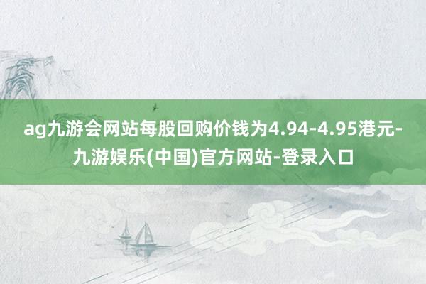 ag九游会网站每股回购价钱为4.94-4.95港元-九游娱乐(中国)官方网站-登录入口