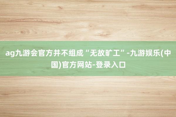 ag九游会官方并不组成“无故旷工”-九游娱乐(中国)官方网站-登录入口