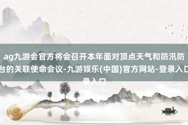 ag九游会官方将会召开本年面对顶点天气和防汛防台的关联使命会议-九游娱乐(中国)官方网站-登录入口