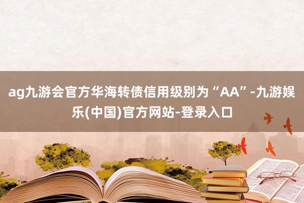 ag九游会官方华海转债信用级别为“AA”-九游娱乐(中国)官方网站-登录入口