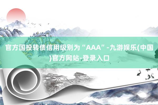 官方国投转债信用级别为“AAA”-九游娱乐(中国)官方网站-登录入口