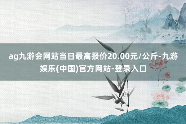 ag九游会网站当日最高报价20.00元/公斤-九游娱乐(中国)官方网站-登录入口