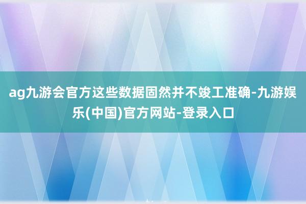 ag九游会官方这些数据固然并不竣工准确-九游娱乐(中国)官方网站-登录入口