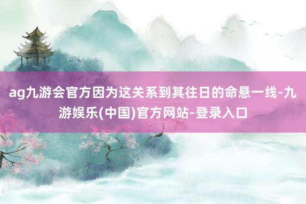 ag九游会官方因为这关系到其往日的命悬一线-九游娱乐(中国)官方网站-登录入口