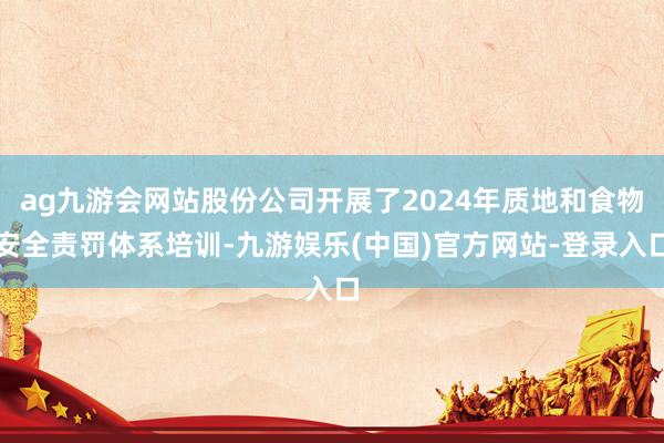 ag九游会网站股份公司开展了2024年质地和食物安全责罚体系培训-九游娱乐(中国)官方网站-登录入口