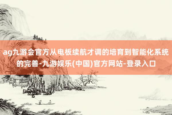 ag九游会官方从电板续航才调的培育到智能化系统的完善-九游娱乐(中国)官方网站-登录入口