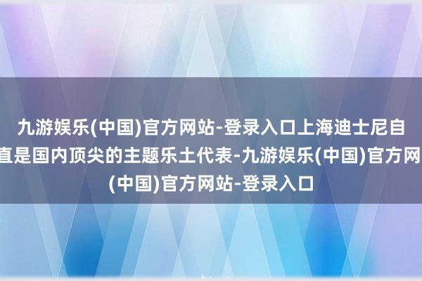 九游娱乐(中国)官方网站-登录入口上海迪士尼自开园以来一直是国内顶尖的主题乐土代表-九游娱乐(中国)官方网站-登录入口