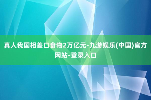 真人我国相差口食物2万亿元-九游娱乐(中国)官方网站-登录入口