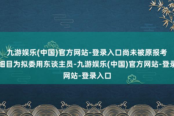 九游娱乐(中国)官方网站-登录入口尚未被原报考职位细目为拟委用东谈主员-九游娱乐(中国)官方网站-登录入口