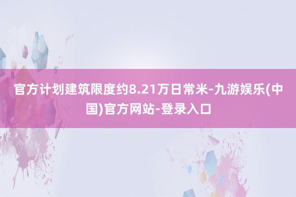 官方计划建筑限度约8.21万日常米-九游娱乐(中国)官方网站-登录入口