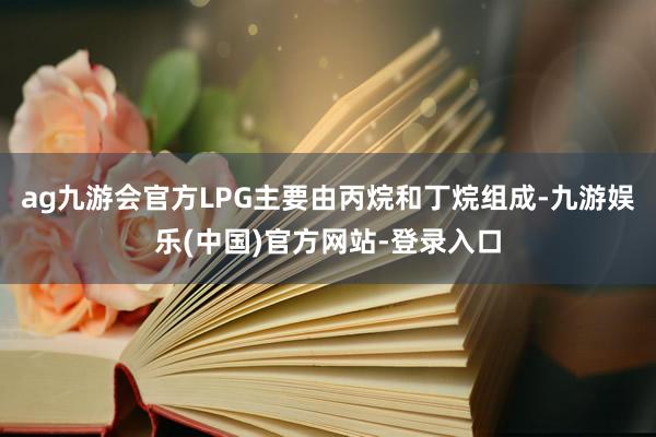 ag九游会官方LPG主要由丙烷和丁烷组成-九游娱乐(中国)官方网站-登录入口