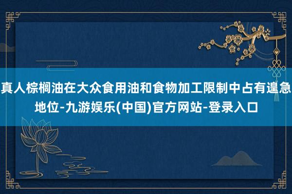 真人棕榈油在大众食用油和食物加工限制中占有遑急地位-九游娱乐(中国)官方网站-登录入口