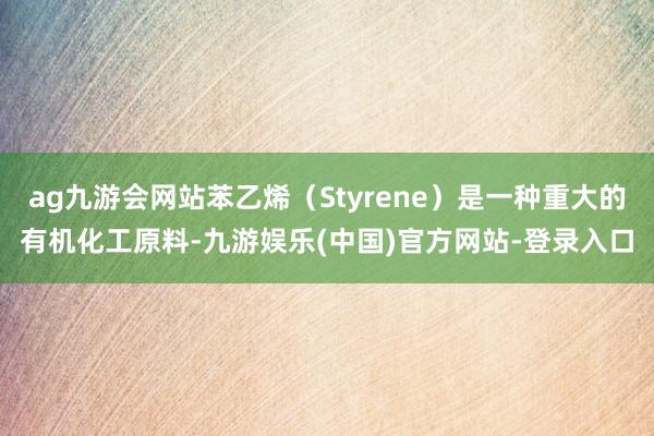 ag九游会网站苯乙烯（Styrene）是一种重大的有机化工原料-九游娱乐(中国)官方网站-登录入口