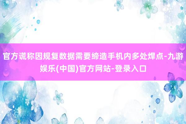 官方谎称因规复数据需要缔造手机内多处焊点-九游娱乐(中国)官方网站-登录入口