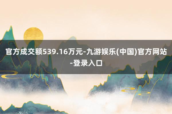 官方成交额539.16万元-九游娱乐(中国)官方网站-登录入口