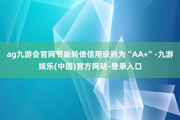 ag九游会官网节能转债信用级别为“AA+”-九游娱乐(中国)官方网站-登录入口