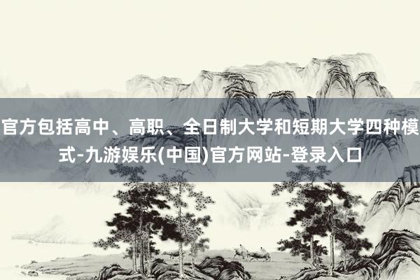 官方包括高中、高职、全日制大学和短期大学四种模式-九游娱乐(中国)官方网站-登录入口