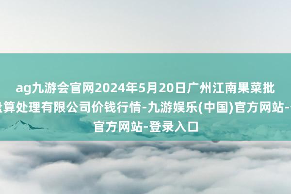 ag九游会官网2024年5月20日广州江南果菜批发商场盘算处理有限公司价钱行情-九游娱乐(中国)官方网站-登录入口