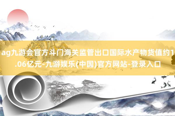 ag九游会官方斗门海关监管出口国际水产物货值约1.06亿元-九游娱乐(中国)官方网站-登录入口