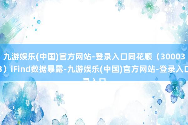 九游娱乐(中国)官方网站-登录入口同花顺（300033）iFind数据暴露-九游娱乐(中国)官方网站-登录入口