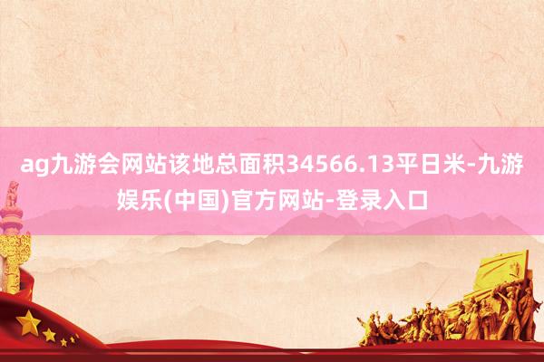 ag九游会网站该地总面积34566.13平日米-九游娱乐(中国)官方网站-登录入口