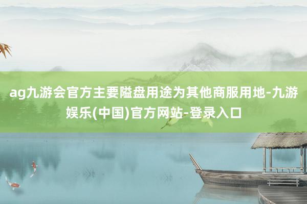 ag九游会官方主要隘盘用途为其他商服用地-九游娱乐(中国)官方网站-登录入口