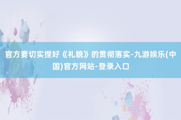 官方要切实捏好《礼貌》的贯彻落实-九游娱乐(中国)官方网站-登录入口