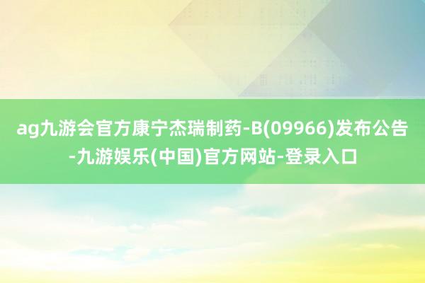 ag九游会官方康宁杰瑞制药-B(09966)发布公告-九游娱乐(中国)官方网站-登录入口