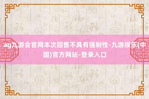 ag九游会官网本次回售不具有强制性-九游娱乐(中国)官方网站-登录入口