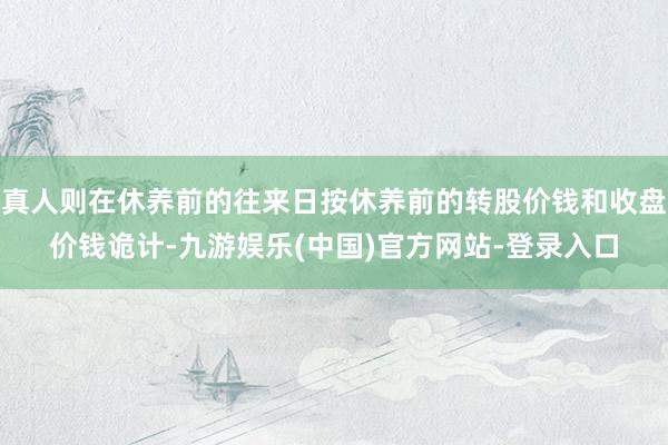 真人则在休养前的往来日按休养前的转股价钱和收盘价钱诡计-九游娱乐(中国)官方网站-登录入口