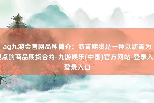 ag九游会官网品种简介：沥青期货是一种以沥青为观点的商品期货合约-九游娱乐(中国)官方网站-登录入口