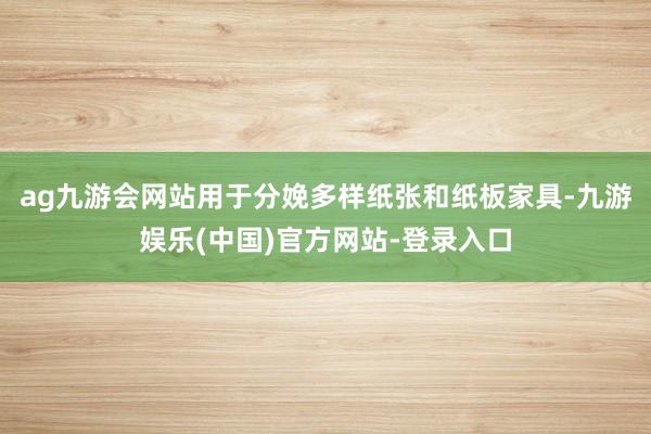 ag九游会网站用于分娩多样纸张和纸板家具-九游娱乐(中国)官方网站-登录入口