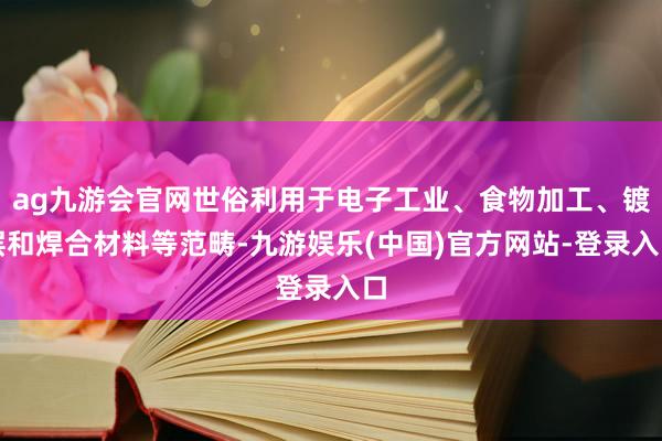 ag九游会官网世俗利用于电子工业、食物加工、镀层和焊合材料等范畴-九游娱乐(中国)官方网站-登录入口