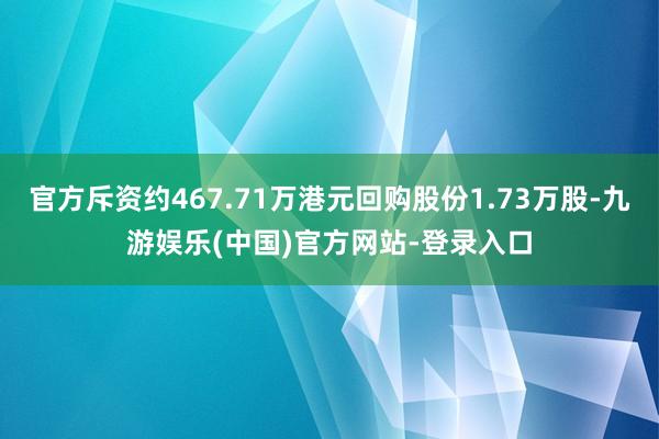 官方斥资约467.71万港元回购股份1.73万股-九游娱乐(中国)官方网站-登录入口