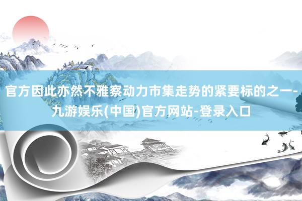 官方因此亦然不雅察动力市集走势的紧要标的之一-九游娱乐(中国)官方网站-登录入口