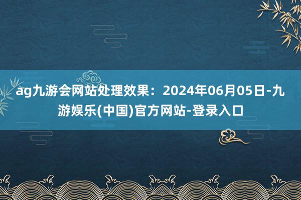 ag九游会网站处理效果：2024年06月05日-九游娱乐(中国)官方网站-登录入口