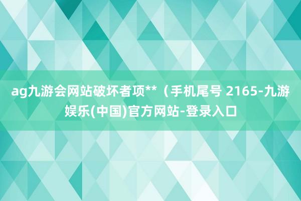 ag九游会网站破坏者项**（手机尾号 2165-九游娱乐(中国)官方网站-登录入口