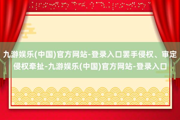 九游娱乐(中国)官方网站-登录入口罢手侵权、审定侵权牵扯-九游娱乐(中国)官方网站-登录入口