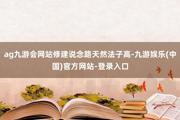 ag九游会网站修建说念路天然法子高-九游娱乐(中国)官方网站-登录入口